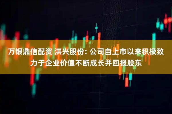 万银鼎信配资 洪兴股份: 公司自上市以来积极致力于企业价值不断成长并回报股东