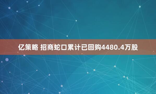 亿策略 招商蛇口累计已回购4480.4万股
