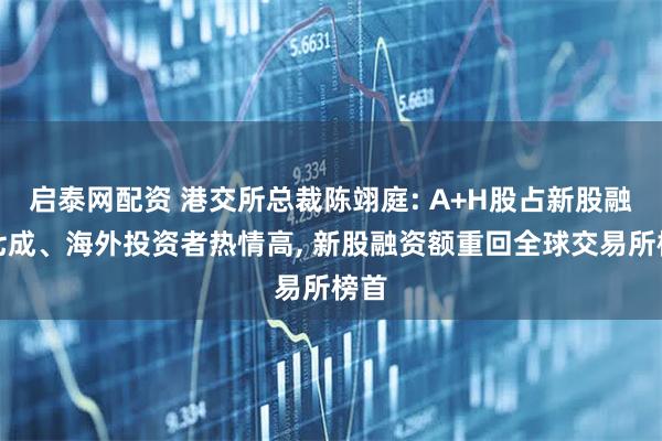 启泰网配资 港交所总裁陈翊庭: A+H股占新股融资七成、海外投资者热情高, 新股融资额重回全球交易所榜首