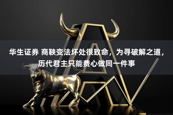 华生证券 商鞅变法坏处很致命，为寻破解之道，历代君主只能费心做同一件事