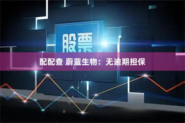 配配查 蔚蓝生物：无逾期担保
