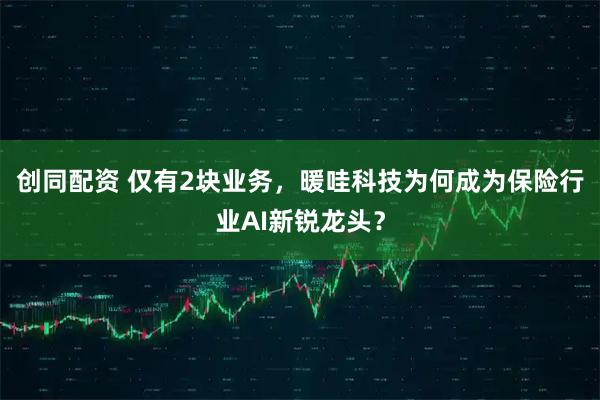 创同配资 仅有2块业务，暖哇科技为何成为保险行业AI新锐龙头？