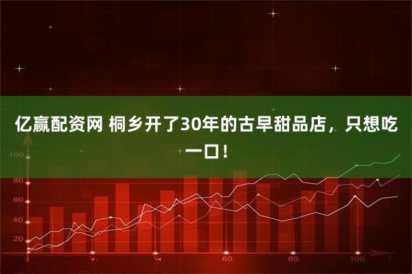 亿赢配资网 桐乡开了30年的古早甜品店，只想吃一口！