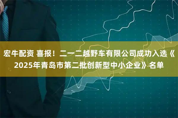 宏牛配资 喜报！二一二越野车有限公司成功入选《2025年青岛市第二批创新型中小企业》名单