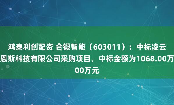 鸿泰利创配资 合锻智能（603011）：中标凌云吉恩斯科技有限公司采购项目，中标金额为1068.00万元