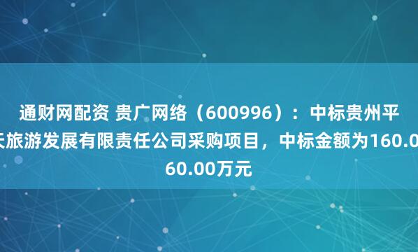 通财网配资 贵广网络（600996）：中标贵州平塘问天旅游发展有限责任公司采购项目，中标金额为160.00万元