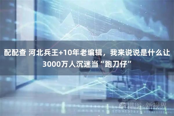 配配查 河北兵王+10年老编辑，我来说说是什么让3000万人沉迷当“跑刀仔”