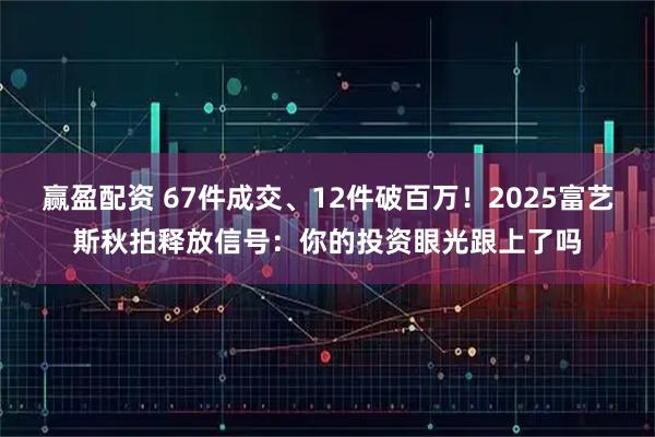 赢盈配资 67件成交、12件破百万！2025富艺斯秋拍释放信号：你的投资眼光跟上了吗