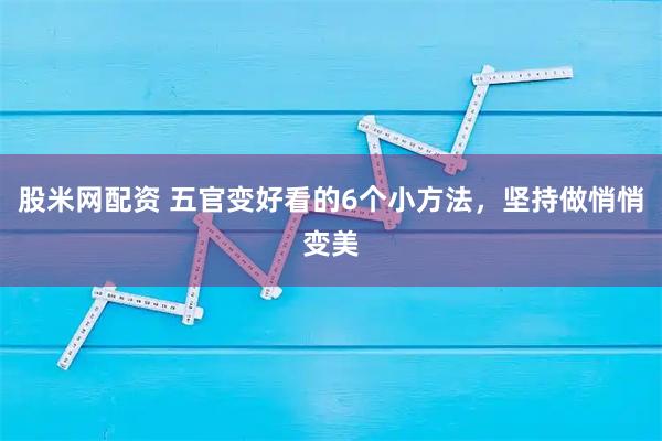 股米网配资 五官变好看的6个小方法，坚持做悄悄变美