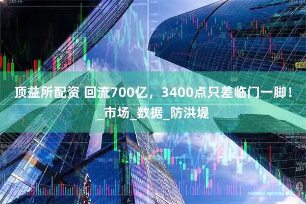 顶益所配资 回流700亿，3400点只差临门一脚！_市场_数据_防洪堤