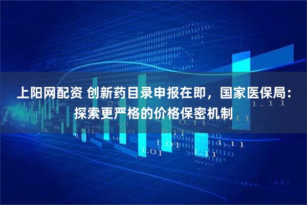 上阳网配资 创新药目录申报在即，国家医保局：探索更严格的价格保密机制