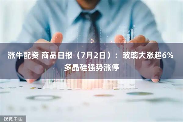涨牛配资 商品日报（7月2日）：玻璃大涨超6% 多晶硅强势涨停