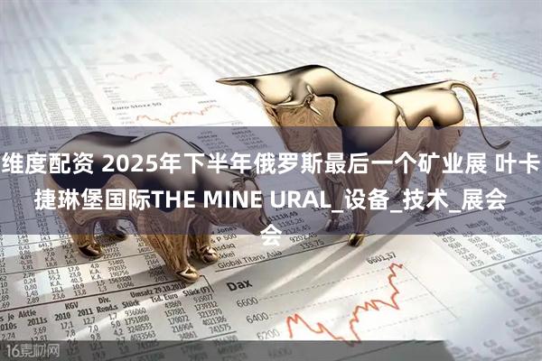 维度配资 2025年下半年俄罗斯最后一个矿业展 叶卡捷琳堡国际THE MINE URAL_设备_技术_展会