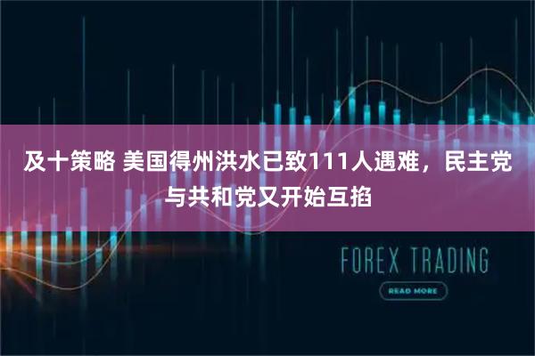 及十策略 美国得州洪水已致111人遇难,民主党与共和党又开始互掐