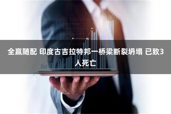 全赢随配 印度古吉拉特邦一桥梁断裂坍塌 已致3人死亡