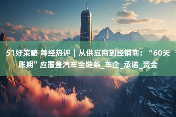 51好策略 每经热评︱从供应商到经销商：“60天账期”应覆盖汽车全链条_车企_承诺_资金