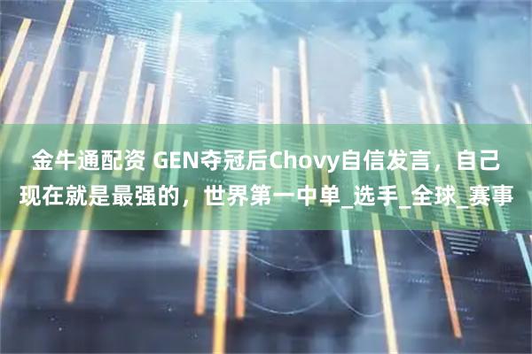 金牛通配资 GEN夺冠后Chovy自信发言,自己现在就是最强的,世界第一中单_选手_全球_赛事