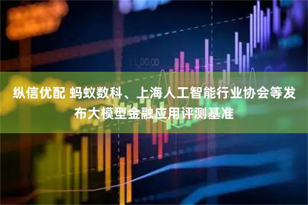 纵信优配 蚂蚁数科、上海人工智能行业协会等发布大模型金融应用评测基准