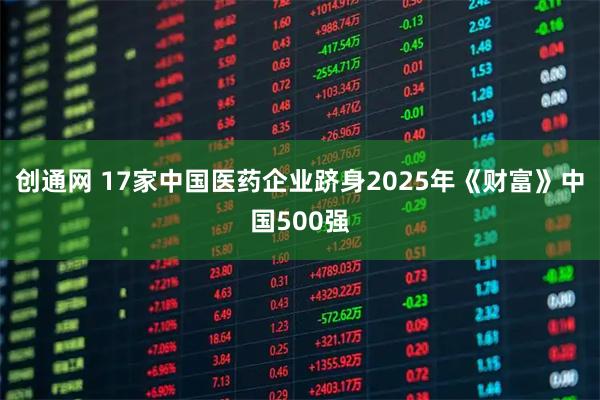 创通网 17家中国医药企业跻身2025年《财富》中国500强