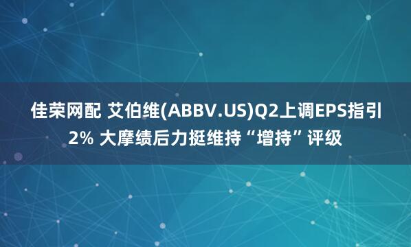 佳荣网配 艾伯维(ABBV.US)Q2上调EPS指引2% 大摩绩后力挺维持“增持”评级