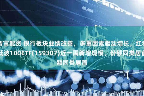 智富配资 银行板块业绩改善，多重因素驱动增长，红利低波100ETF(159307)近一周新增规模、份额同类居首