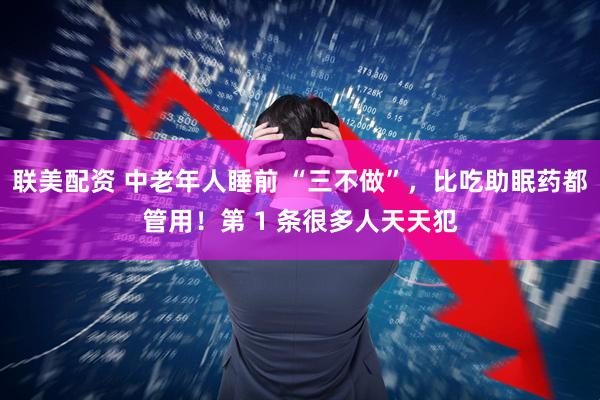 联美配资 中老年人睡前 “三不做”，比吃助眠药都管用！第 1 条很多人天天犯