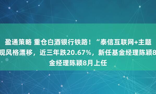 盈通策略 重仓白酒银行铁路！“泰信互联网+主题混合”现风格漂移，近三年跌20.67%，新任基金经理陈颖8月上任