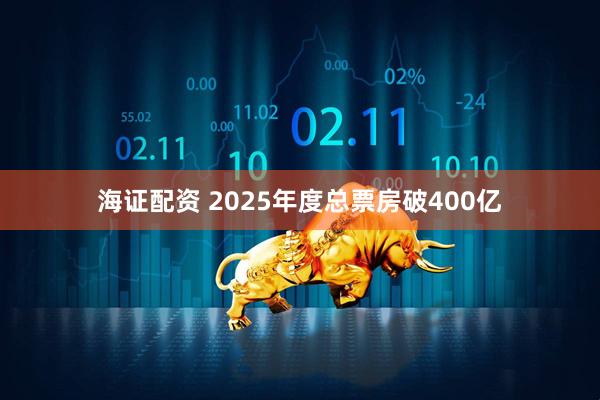 海证配资 2025年度总票房破400亿