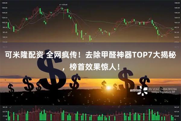 可米隆配资 全网疯传！去除甲醛神器TOP7大揭秘，榜首效果惊人！