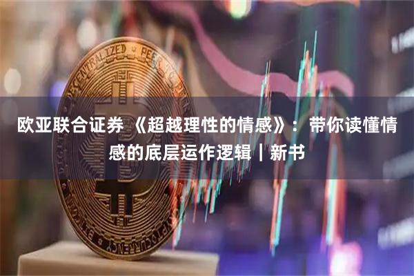 欧亚联合证券 《超越理性的情感》：带你读懂情感的底层运作逻辑｜新书