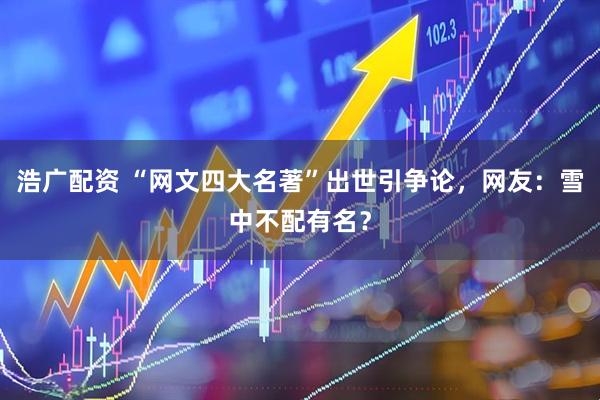 浩广配资 “网文四大名著”出世引争论，网友：雪中不配有名？