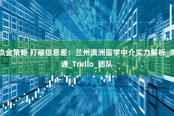 点金策略 打破信息差：兰州澳洲留学中介实力解析_沟通_Trello_团队