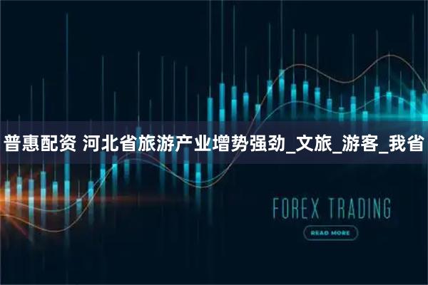 普惠配资 河北省旅游产业增势强劲_文旅_游客_我省