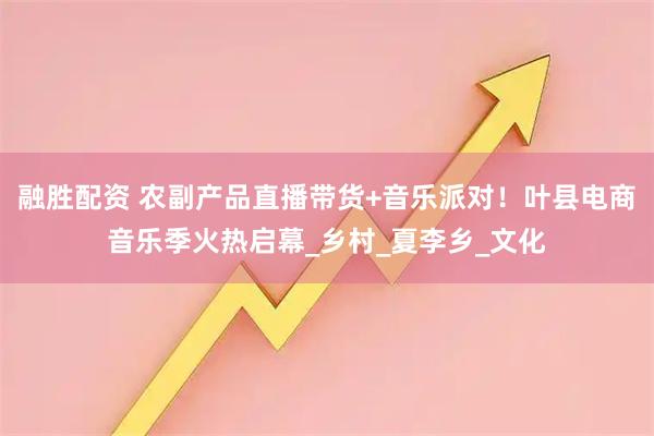融胜配资 农副产品直播带货+音乐派对！叶县电商音乐季火热启幕_乡村_夏李乡_文化