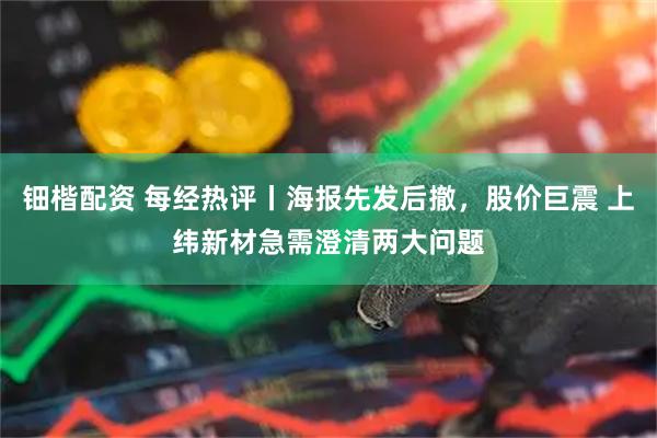 钿楷配资 每经热评丨海报先发后撤，股价巨震 上纬新材急需澄清两大问题