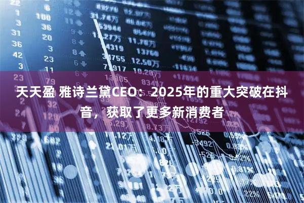 天天盈 雅诗兰黛CEO：2025年的重大突破在抖音，获取了更多新消费者